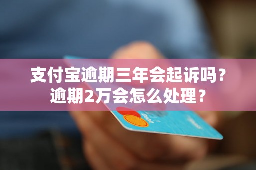 支付宝逾期三年会起诉吗？逾期2万会怎么处理？