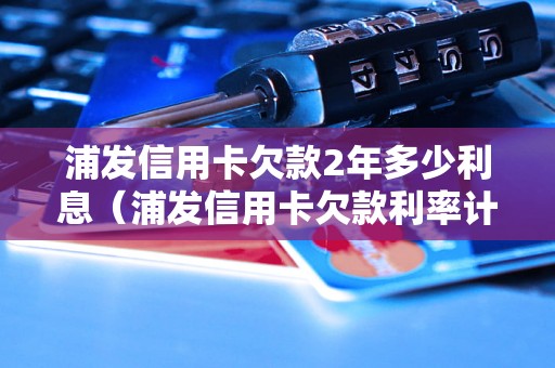 浦发信用卡欠款2年多少利息（浦发信用卡欠款利率计算公式）