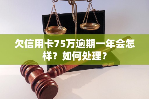 欠信用卡75万逾期一年会怎样？如何处理？