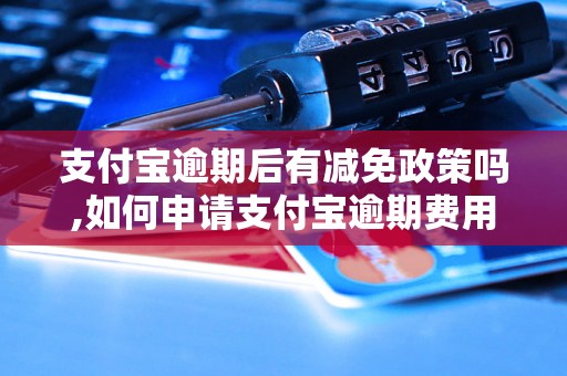 支付宝逾期后有减免政策吗,如何申请支付宝逾期费用减免