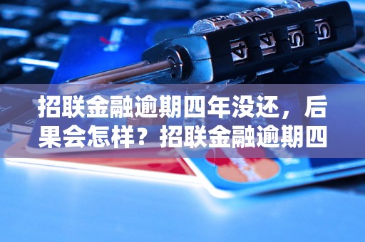 招联金融逾期四年没还，后果会怎样？招联金融逾期四年没还，如何处理？