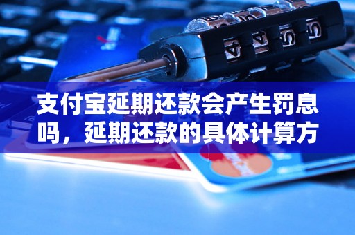 支付宝延期还款会产生罚息吗，延期还款的具体计算方法是什么