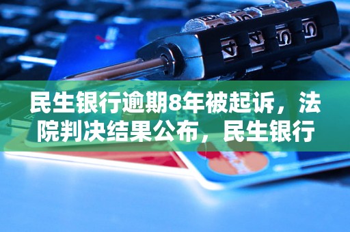 民生银行逾期8年被起诉，法院判决结果公布，民生银行逾期案件解析