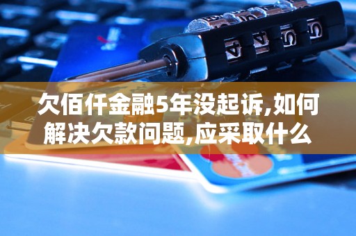 欠佰仟金融5年没起诉,如何解决欠款问题,应采取什么措施