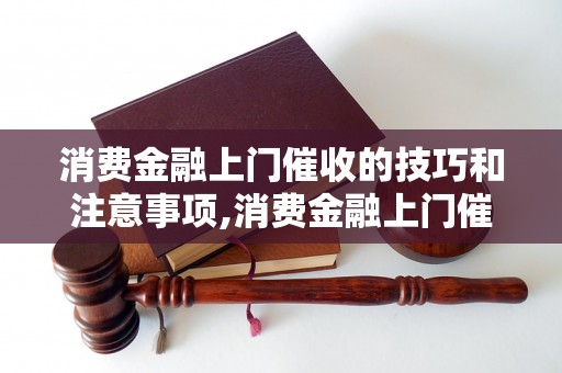 消费金融上门催收的技巧和注意事项,消费金融上门催收策略分析