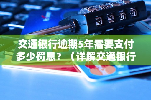 交通银行逾期5年需要支付多少罚息？（详解交通银行逾期罚息计算公式）