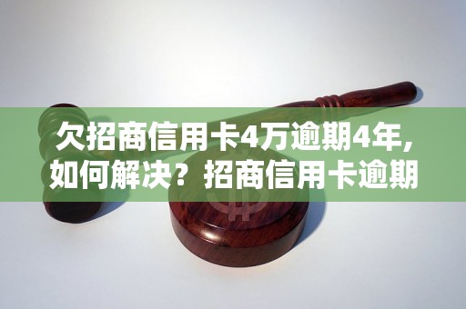 欠招商信用卡4万逾期4年,如何解决？招商信用卡逾期4年后果如何？