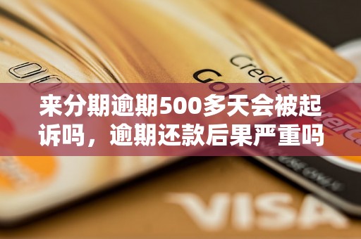 来分期逾期500多天会被起诉吗，逾期还款后果严重吗