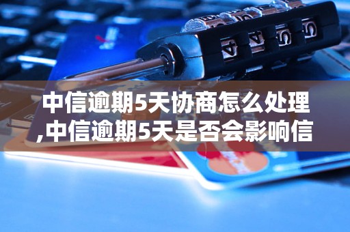 中信逾期5天协商怎么处理,中信逾期5天是否会影响信用记录