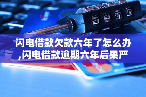 闪电借款欠款六年了怎么办,闪电借款逾期六年后果严重吗