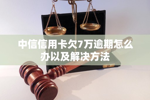 中信信用卡欠7万逾期怎么办以及解决方法