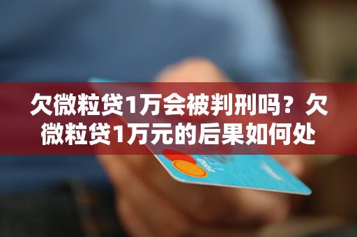 欠微粒贷1万会被判刑吗？欠微粒贷1万元的后果如何处理？