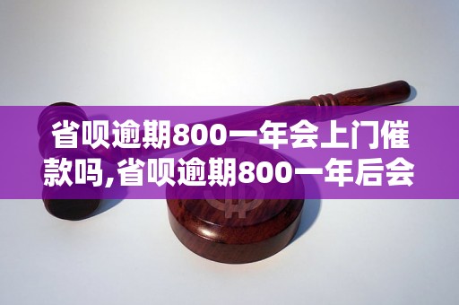 省呗逾期800一年会上门催款吗,省呗逾期800一年后会有什么后果