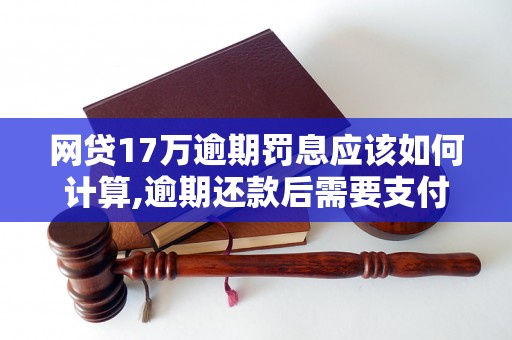 网贷17万逾期罚息应该如何计算,逾期还款后需要支付多少罚息