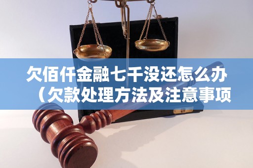 欠佰仟金融七千没还怎么办（欠款处理方法及注意事项）