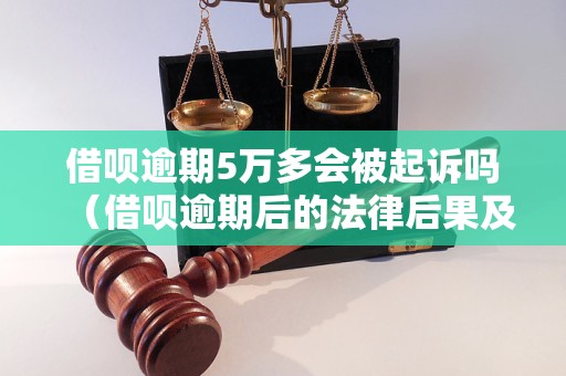 借呗逾期5万多会被起诉吗（借呗逾期后的法律后果及应对方法）