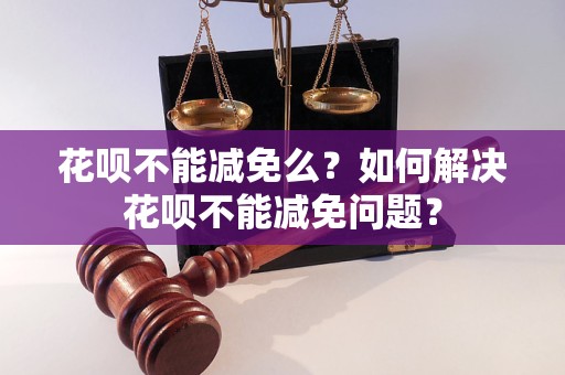 花呗不能减免么？如何解决花呗不能减免问题？