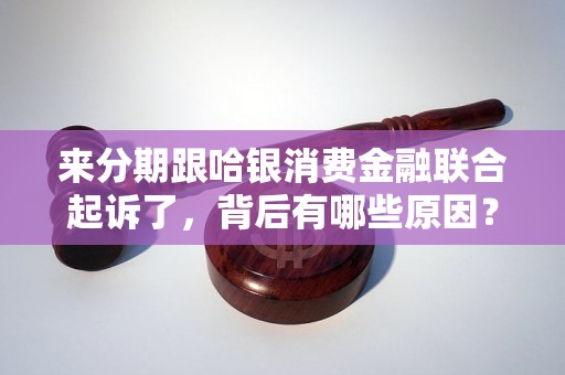 来分期跟哈银消费金融联合起诉了，背后有哪些原因？