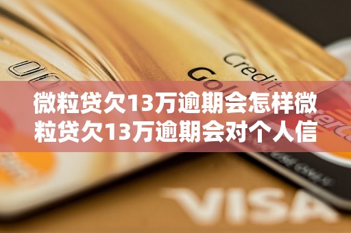 微粒贷欠13万逾期会怎样微粒贷欠13万逾期会对个人信用造成什么影响