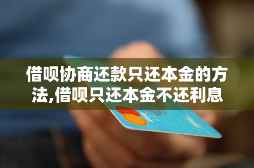 借呗协商还款只还本金的方法,借呗只还本金不还利息可以吗