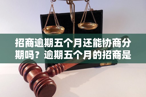 招商逾期五个月还能协商分期吗？逾期五个月的招商是否还能协商分期付款？