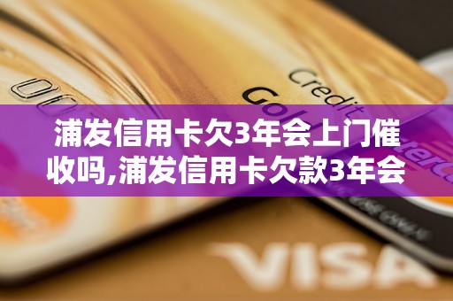 浦发信用卡欠3年会上门催收吗,浦发信用卡欠款3年会有什么后果