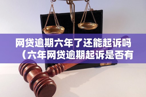 网贷逾期六年了还能起诉吗（六年网贷逾期起诉是否有效）