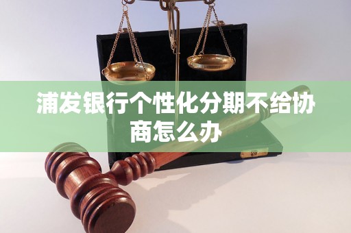 浦发银行个性化分期不给协商怎么办