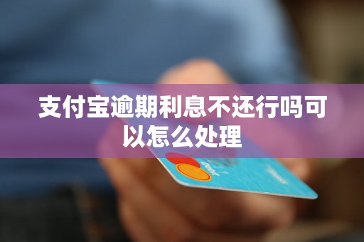 支付宝逾期利息不还行吗可以怎么处理