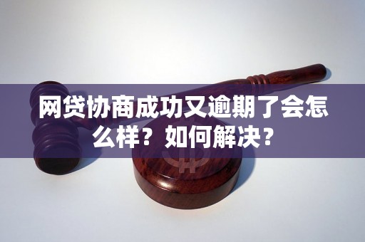 网贷协商成功又逾期了会怎么样？如何解决？