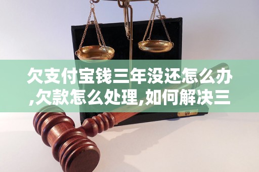 欠支付宝钱三年没还怎么办,欠款怎么处理,如何解决三年未还支付宝欠款的问题