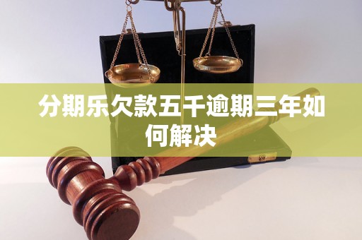 分期乐欠款五千逾期三年如何解决