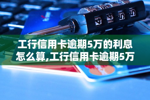 工行信用卡逾期5万的利息怎么算,工行信用卡逾期5万需要还多少钱