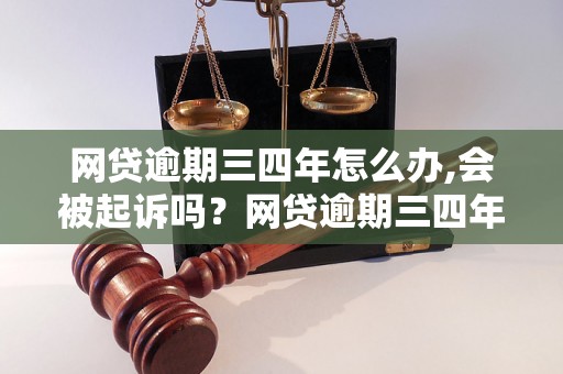 网贷逾期三四年怎么办,会被起诉吗？网贷逾期三四年后果如何处理？