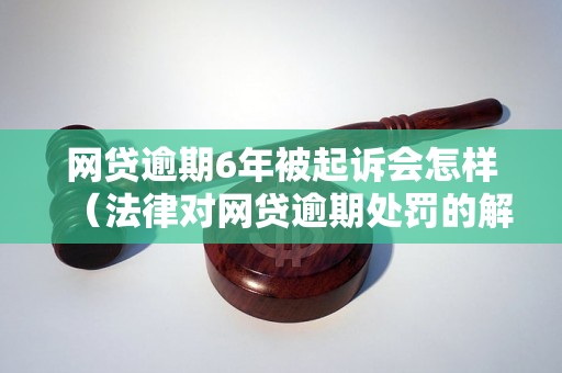 网贷逾期6年被起诉会怎样（法律对网贷逾期处罚的解读）