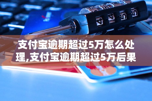 支付宝逾期超过5万怎么处理,支付宝逾期超过5万后果严重吗