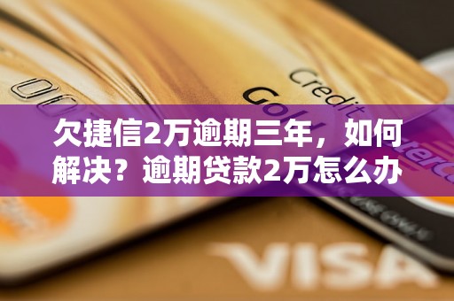 欠捷信2万逾期三年，如何解决？逾期贷款2万怎么办？