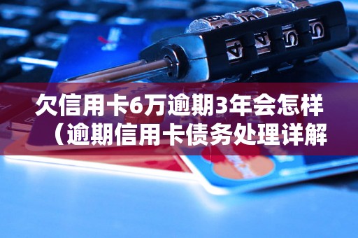 欠信用卡6万逾期3年会怎样（逾期信用卡债务处理详解）