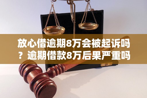 放心借逾期8万会被起诉吗？逾期借款8万后果严重吗？