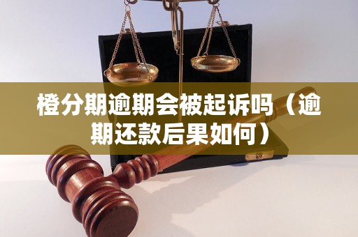 橙分期逾期会被起诉吗（逾期还款后果如何）