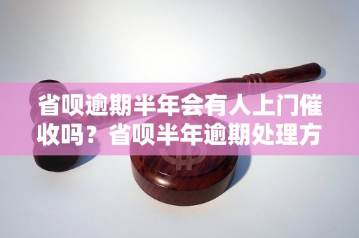 省呗逾期半年会有人上门催收吗？省呗半年逾期处理方式