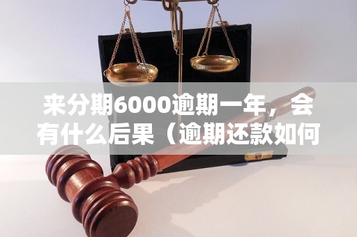 来分期6000逾期一年，会有什么后果（逾期还款如何处理）