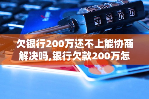 欠银行200万还不上能协商解决吗,银行欠款200万怎么办