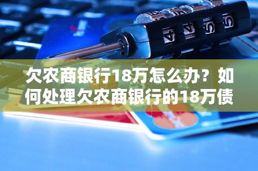 欠农商银行18万怎么办？如何处理欠农商银行的18万债务？