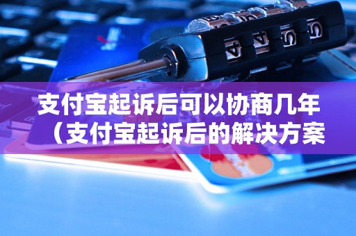 支付宝起诉后可以协商几年（支付宝起诉后的解决方案及时间要求）