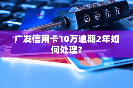 广发信用卡10万逾期2年如何处理？