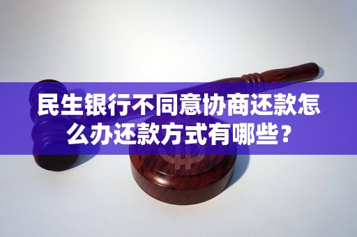 民生银行不同意协商还款怎么办还款方式有哪些？