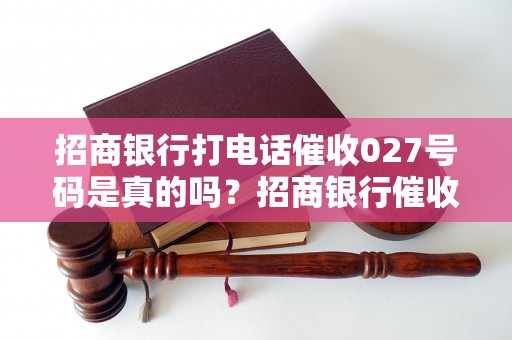 招商银行打电话催收027号码是真的吗？招商银行催收电话027是什么意思？