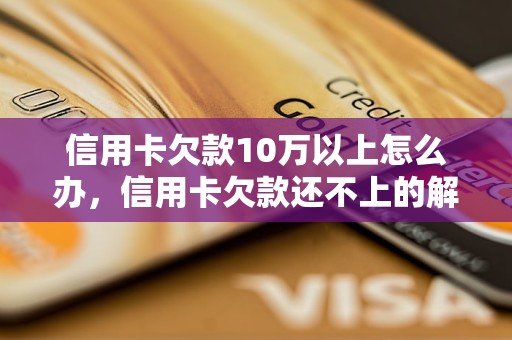 信用卡欠款10万以上怎么办，信用卡欠款还不上的解决方法