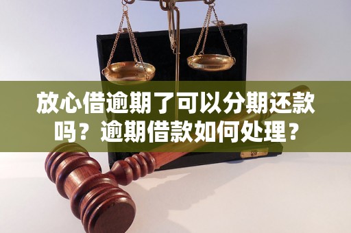 放心借逾期了可以分期还款吗？逾期借款如何处理？